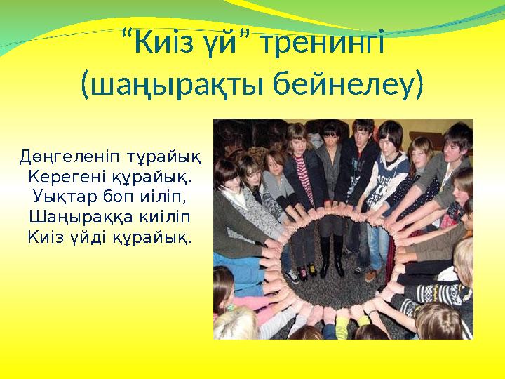 “Киіз үй” тренингі (шаңырақты бейнелеу) Дөңгеленіп тұрайық Керегені құрайық. Уықтар боп иіліп, Шаңыраққа киіліп Киіз үйді құрай