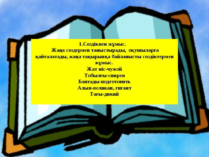 1.Сөздікпен жұмыс. Жаңа сөздермен таныстырады, оқушыларға қайталатады, жаңа тақырыпқа байланысты сөздіктермен жұмыс. Жат 1.Сөздікпен жұмыс. Жаңа сөздермен таныстырады, оқушыларға қайталатады, жаңа тақырыпқа байланысты сөздіктермен жұмыс. Жат