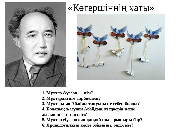 «Көгершіннің хаты» 1. Мұхтар Әуезов — кім? 2. Мұхтарды кім тәрбиеледі? 3. Мұхтардың Абайды тануына не себеп болды? 4. Болашақ «Көгершіннің хаты» 1. Мұхтар Әуезов — кім? 2. Мұхтарды кім тәрбиеледі? 3. Мұхтардың Абайды тануына не себеп болды? 4. Болашақ