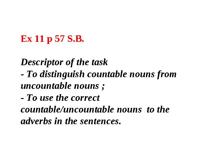 Ex 11 p 57 S.B. Descriptor of the task - To distinguish countable nouns from uncountable nouns ; - To use the correct countab