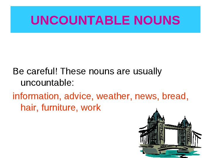 UNCOUNTABLE NOUNS Be careful! These nouns are usually uncountable: information, advice, weather, news, bread, hair, furniture,