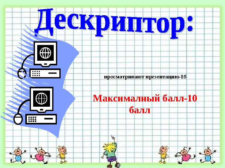 просматривают презентацию-1б Максималный балл-10 балл