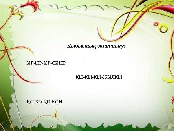 Дыбыстық жаттығу: ЫР-ЫР-ЫР-СИЫР ҚЫ-ҚЫ-ҚЫ-ЖЫЛҚЫ ҚО-ҚО-ҚО-ҚОЙ