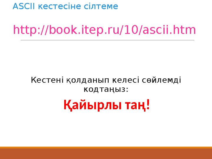 ASCII кестесіне сілтеме http://book.itep.ru/10/ascii.htm Кестені қолданып келесі сөйлемді кодтаңыз : Қайырлы таң!