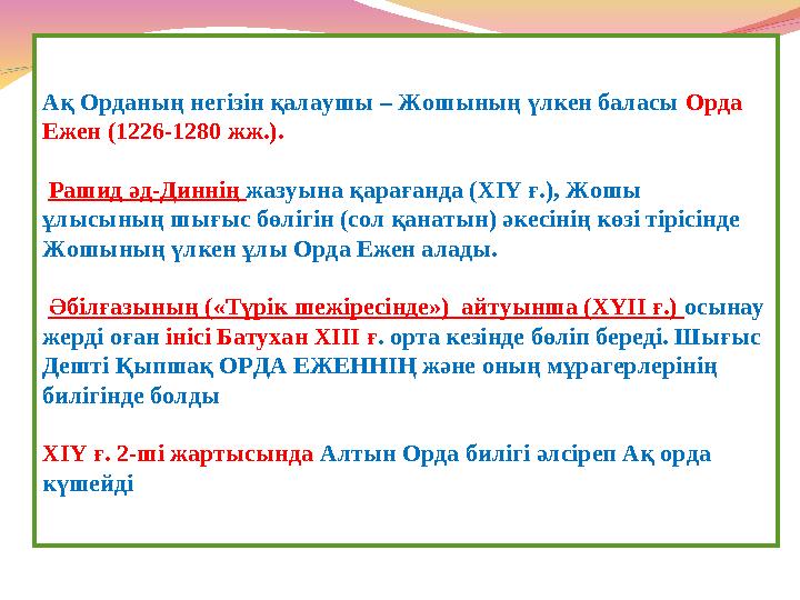 Ақ Орданың негізін қалаушы – Жошының үлкен баласы Орда Ежен (1226-1280 жж.). Рашид әд-Диннің жазуына қарағанда (ХІҮ ғ.), Жошы