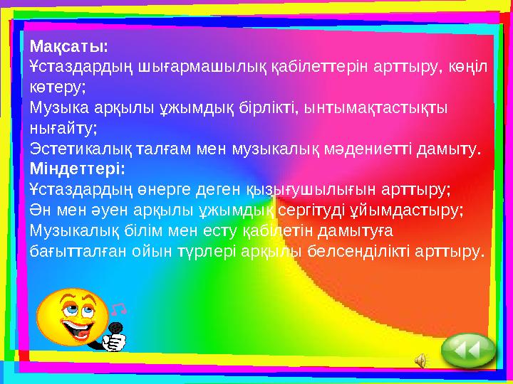 Мақсаты: Ұстаздардың шығармашылық қабілеттерін арттыру, көңіл көтеру; Музыка арқылы ұжымдық бірлікті, ынтымақтастықты нығайту;