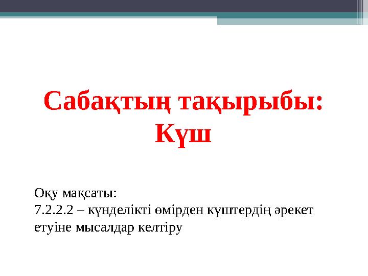 Сабақтың тақырыбы: Күш Оқу мақсаты: 7.2.2.2 – күнделікті өмірден күштердің әрекет етуіне мысалдар келтіру