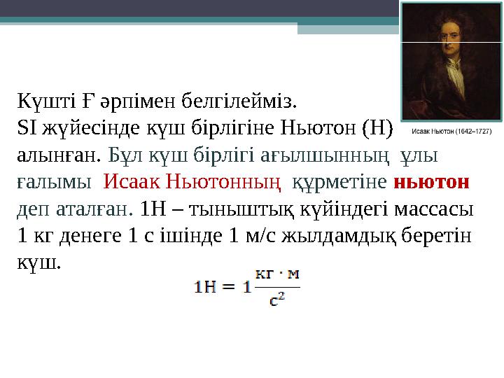 Күшті Ғ әрпімен белгілейміз. SІ жүйесінде күш бірлігіне Ньютон (Н) алынған. Бұл күш бірлігі ағылшынның ұлы ғалымы Ис