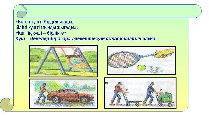 «Білегі күшті бірді жығады, білімі күшті мыңды жығады». «Көптің күші – бірлікте». Күш – денелердің өзара әрекеттесуін сипаттайт
