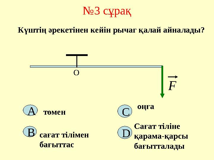 №3 сұрақ F О Күштің әрекетінен кейін рычаг қалай айналады? А D Cтөмен сағат тілімен бағыттас Сағат тіліне қарама-қарсы бағытт