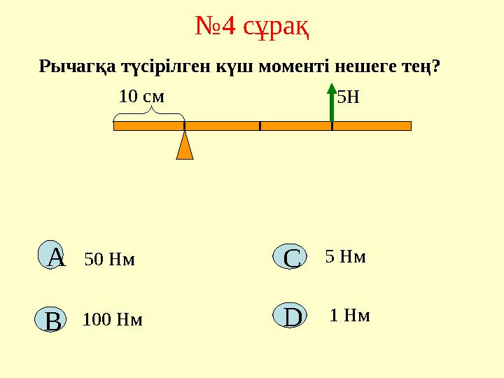 №4 сұрақ Рычагқа түсірілген күш моменті нешеге тең? 10 см А D C 5Н 50 Нм 100 Нм 5 Нм 1 Нм В