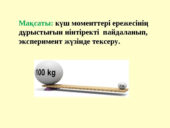 Мақсаты: күш моменттері ережесінің дұрыстығын иінтіректі пайдаланып, эксперимент жүзінде тексеру.