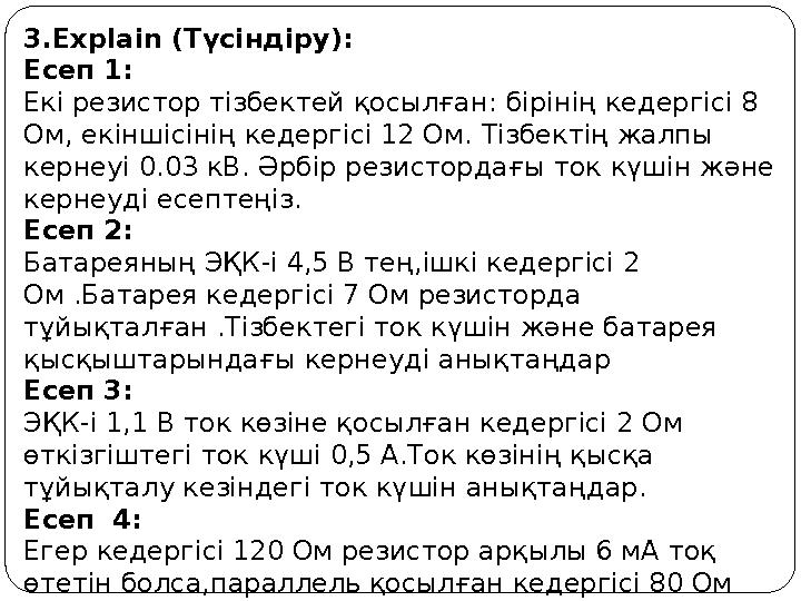 3.Explain (Түсіндіру): Есеп 1: Екі резистор тізбектей қосылған: бірінің кедергісі 8 Ом, екіншісінің кедергісі 12 Ом. Тізбектің