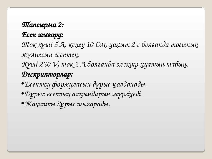 Тапсырма 2: Есеп шығару: Ток күші 5 A, кеңеу 10 Ом, уақыт 2 с болғанда тогының жұмысын есептең. Күші 220 V, ток 2 A болғанда э