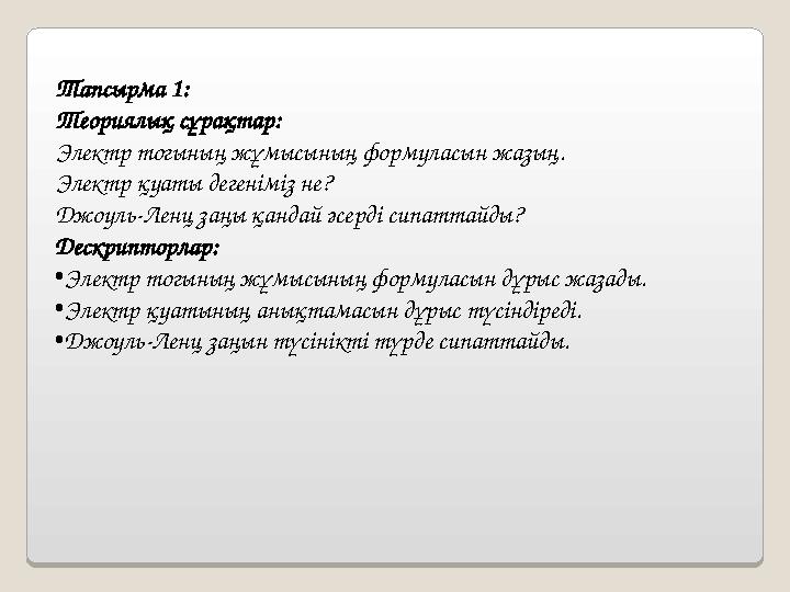 Тапсырма 1: Теориялық сұрақтар: Электр тогының жұмысының формуласын жазың. Электр қуаты дегеніміз не? Джоуль-Ленц заңы қандай ә