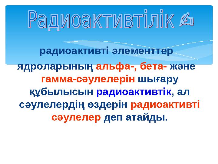 радиоактивті элементтер ядроларының альфа-, бета- және гамма-сәулелерін шығару құбылысын радиоактивтік, ал сәулелердің өзде