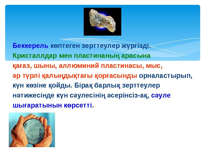 Беккерель көптеген зерттеулер жүргізді. Кристаллдар мен пластинаның арасына қағаз, шыны, аллюминий пластинасы, мыс, әр түрлі қ