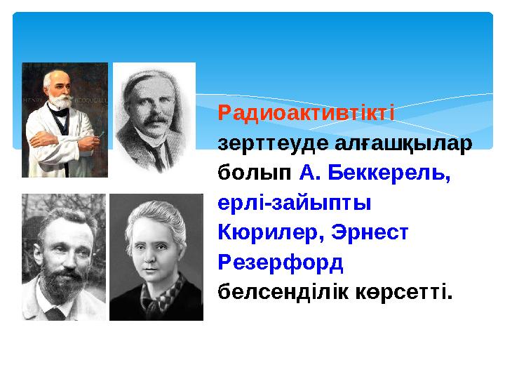 Радиоактивтікті зерттеуде алғашқылар болып А. Беккерель, ерлі-зайыпты Кюрилер, Эрнест Резерфорд белсенділік көрсетті.