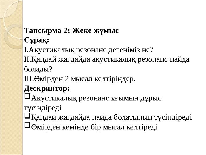 Тапсырма 2: Жеке жұмыс Сұрақ: I.Акустикалық резонанс дегеніміз не? II.Қандай жағдайда акустикалық резонанс пайда болады? III