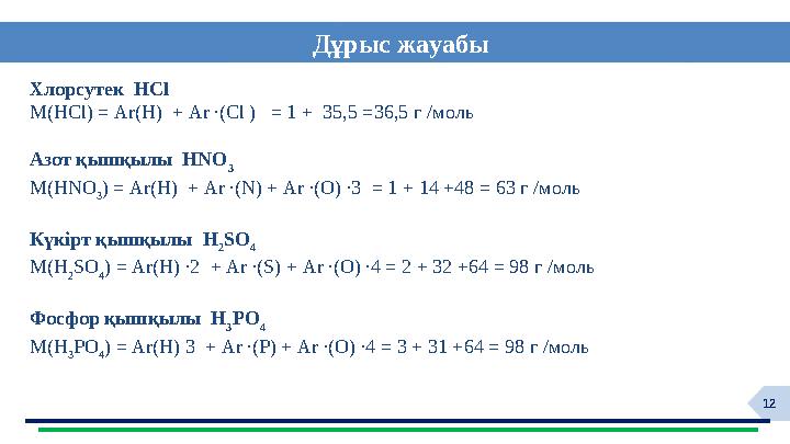 12 Дұрыс жауабы Хлорсутек HCl M(HCl) = Ar(H) + Ar ∙(Cl ) = 1 + 35,5 =36,5 г /моль Азот қышқылы HNO 3 M(HNO 3 ) = Ar(H)
