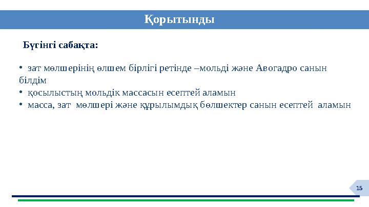 15 Қорытынды Бүгінгі сабақта: • зат мөлшерінің өлшем бірлігі ретінде –мольді және Авогадро санын білдім • қосылыстың мольдік