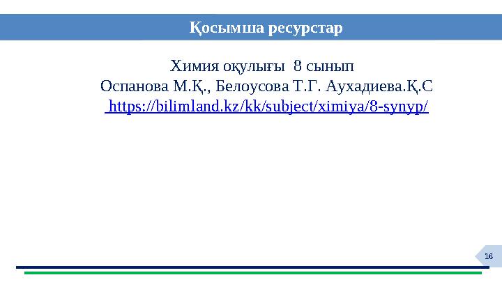 16 Қосымша ресурстар Химия оқулығы 8 сынып Оспанова М.Қ., Белоусова Т.Г. Аухадиева.Қ.С https://bilimland.kz/kk/subject/ximiy