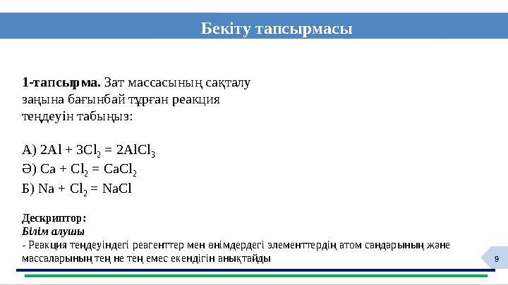 9 Бекіту тапсырмасы Дескриптор: Білім алушы - Реакция теңдеуіндегі реагенттер мен өнімдердегі элементтердің атом сандарының ж