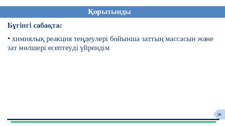 10 Қорытынды Бүгінгі сабақта: • химиялық реакция теңдеулері бойынша заттың массасын және зат мөлшері есептеуді үйрендім