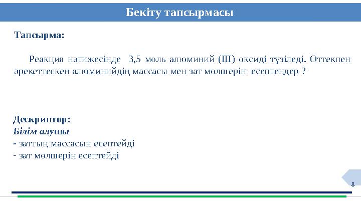 8 Тапсырма: Реакция нәтижесінде 3,5 моль алюминий (ІІІ) оксиді түзіледі. Оттекпен әрекеттескен алюминийдің массасы мен зат