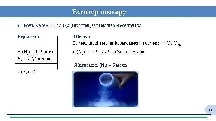 10 Есептер шығару 2 - есеп. Көлемі 112 л (қ.ж) азоттың зат мөлшерін есептеңіз? Берілгені: Шешуі: