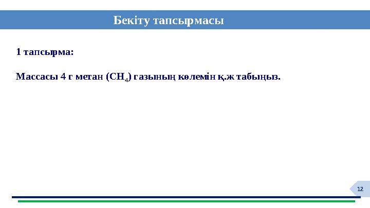 12 Бекіту тапсырмасы 1 тапсырма: Массасы 4 г метан (CH 4 ) газының көлемін қ.ж табыңыз.