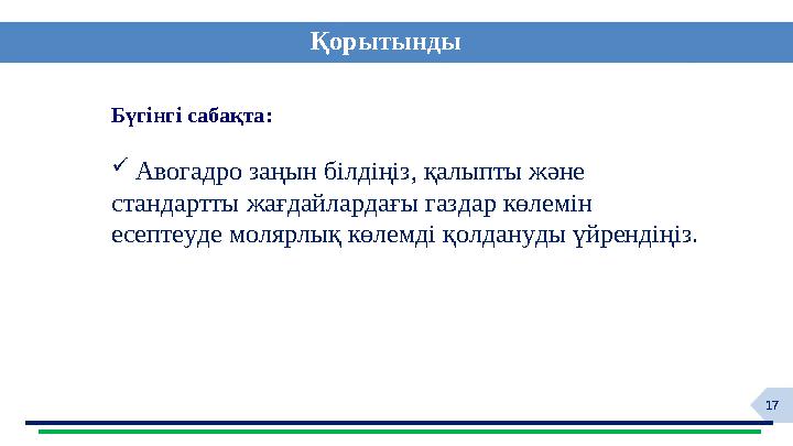 17 Қорытынды Бүгінгі сабақта:  Авогадро заңын білдіңіз, қалыпты және стандартты жағдайлардағы газдар көлемін есептеуде молярл