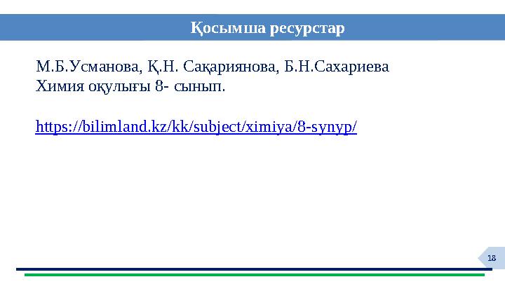 18 Қосымша ресурстар М.Б.Усманова, Қ.Н. Сақариянова, Б.Н.Сахариева Химия оқулығы 8- сынып. https://bilimland.kz/kk/subject/ximiy