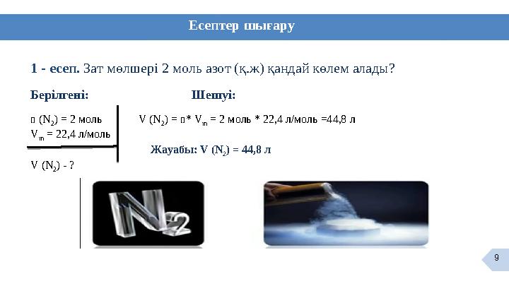 9 Есептер шығару 1 - есеп. Зат мөлшері 2 моль азот (қ.ж) қандай көлем алады? Берілгені: Шешуі: n