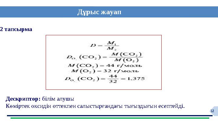 12 Дұрыс жауап 2 тапсырма Дескриптор: білім алушы Көміртек оксидін оттекпен салыстырғандағы тығыздығын есептейді.