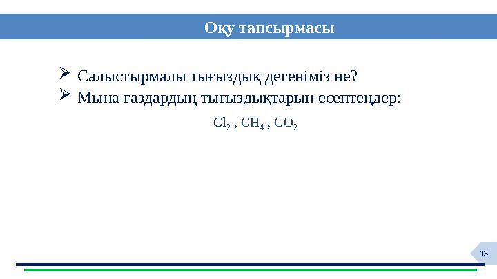 13 Оқу тапсырмасы Салыстырмалы тығыздық дегеніміз не? Мына газдардың тығыздықтарын есептеңдер: Cl 2 , CH 4 , CO 2