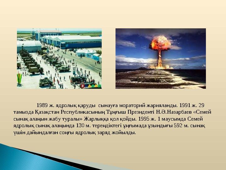 1989 ж. ядролық қаруды сынауға мораторий жарияланды. 1991 ж. 29 тамызда Қазақстан Республикасының Тұңғыш Прези