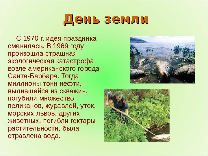 День землиДень земли С 1970 г. идея праздника сменилась. В 1969 году произошла страшная экологическая катастрофа возле амери