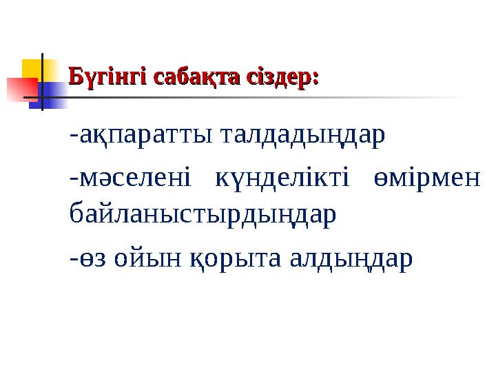 Бүгінгі сабақта сіздер:Бүгінгі сабақта сіздер: -ақпаратты талдадыңдар -мәселені күнделікті өмірмен байланыстырдыңдар -өз ойын қ