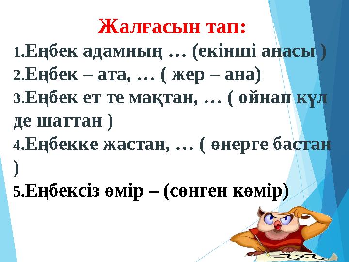 Жалғасын тап: 1.Еңбек адамның … (екінші анасы ) 2.Еңбек – ата, … ( жер – ана) 3.Еңбек ет те мақтан, … ( ойнап күл де