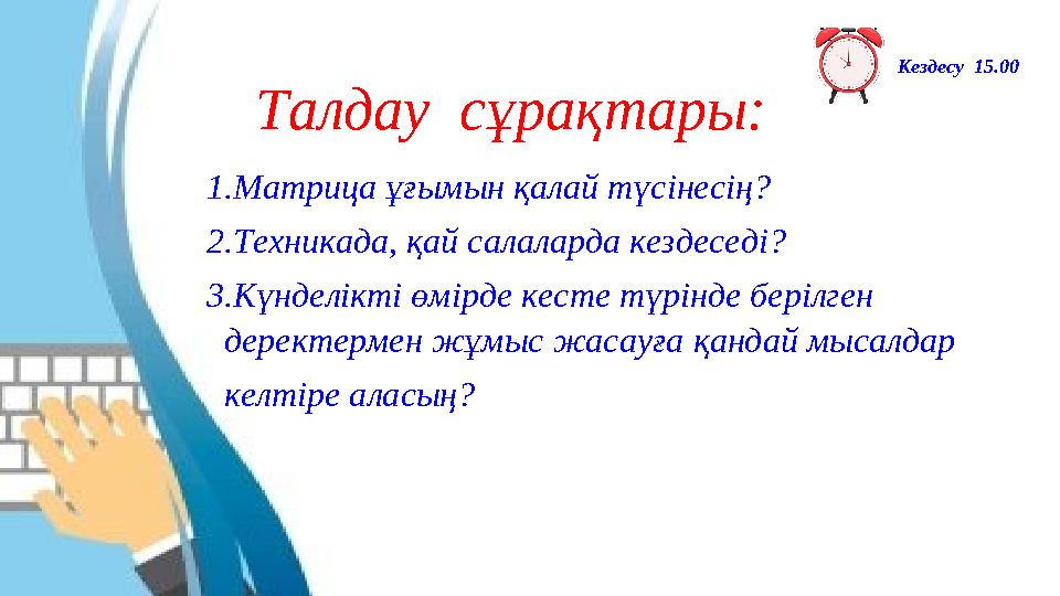 Талдау сұрақтары: 1.Матрица ұғымын қалай түсінесің? 2.Техникада, қай салаларда кездеседі? 3.Күнделікті өмірде кесте түрінде бе