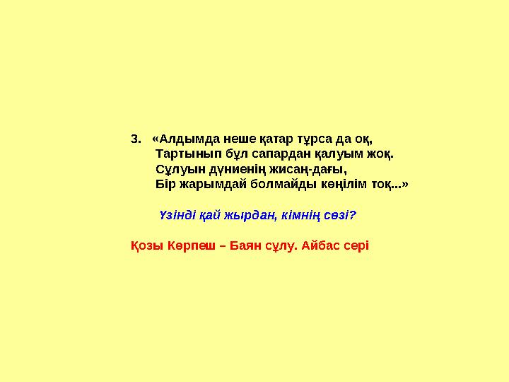 3. «Алдымда неше қатар тұрса да оқ, Тартынып бұл сапардан қалуым жоқ. Сұлуын дүниенің жисаң-дағы, Бір жар