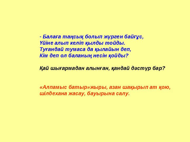 - Балаға таңсық болып жүрген байғұс, Үйіне алып келіп қылды тойды. Туғандай тумаса да қылайын деп, Кім деп ол баланың несін қойд