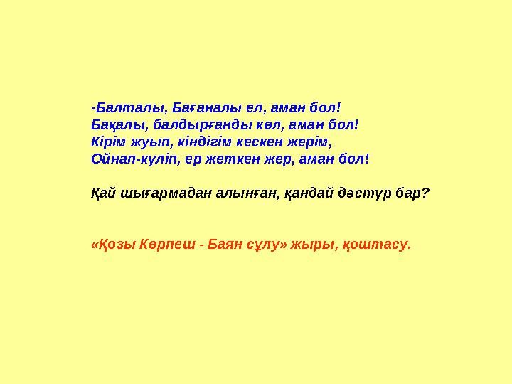 -Балталы, Бағаналы ел, аман бол! Бақалы, балдырғанды көл, аман бол! Кірім жуып, кіндігім кескен жерім, Ойнап-күліп, ер жеткен же
