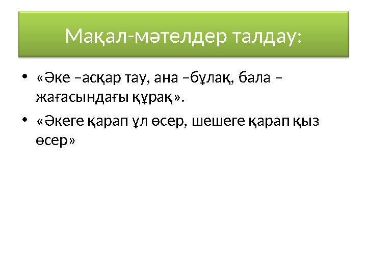 Мақал-мәтелдер талдау: •«Әке –асқар тау, ана –бұлақ, бала – жағасындағы құрақ». •«Әкеге қарап ұл өсер, шешеге қарап қыз өсер»