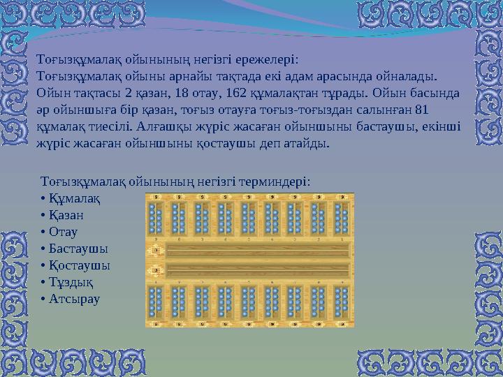 Тоғызқұмалақ ойынының негізгі терминдері: • Құмалақ • Қазан • Отау • Бастаушы • Қостаушы • Тұздық • Атсырау Тоғызқұмалақ