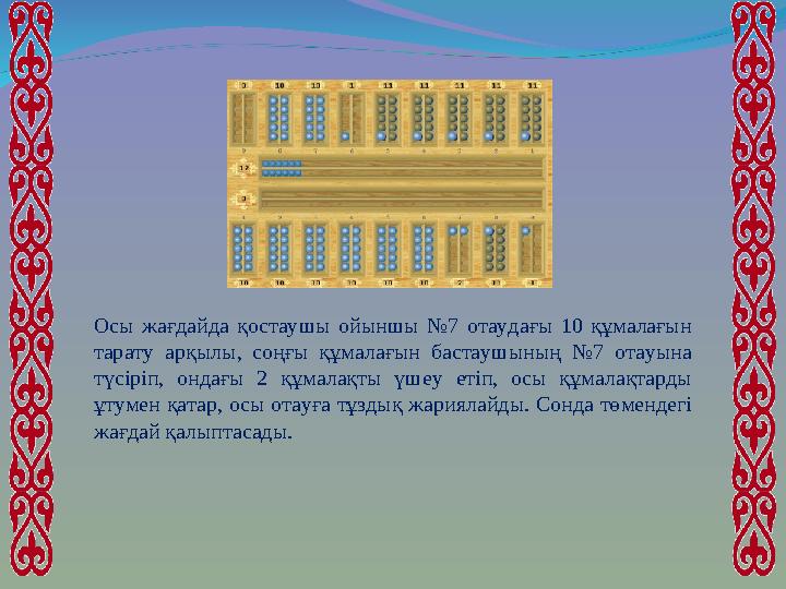 Осы жағдайда қостаушы ойыншы №7 отаудағы 10 құмалағын тарату арқылы, соңғы құмалағын бастаушының №7 отауына түсіріп, ондағы 2