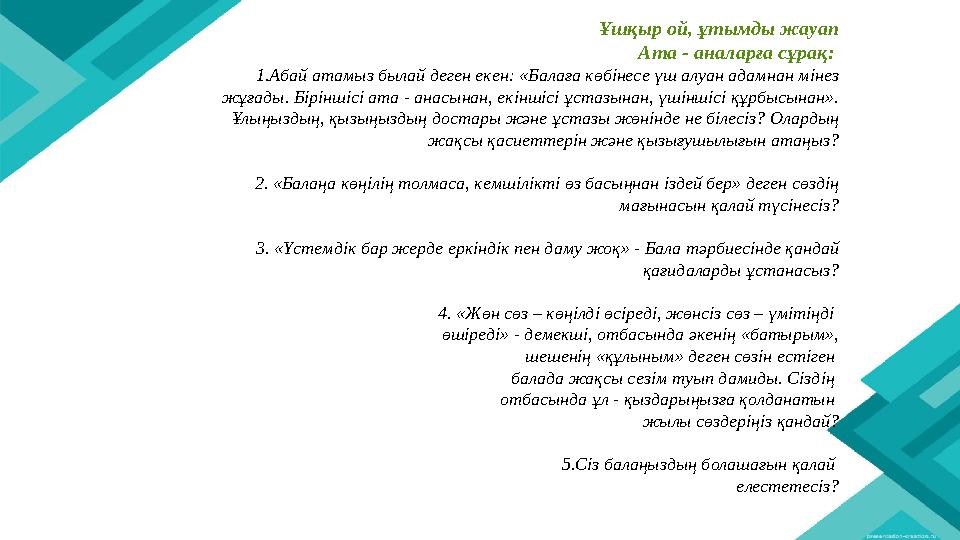 Ұшқыр ой, ұтымды жауап Ата - аналарға сұрақ: 1.Абай атамыз былай деген екен: «Балаға көбінесе үш алуан адамнан мінез жұғады. Б
