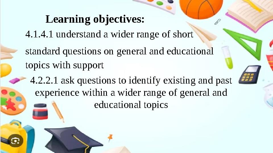 Learning objectives: 4.1.4.1 understand a wider range of short standard questions on general and educational topics with suppo