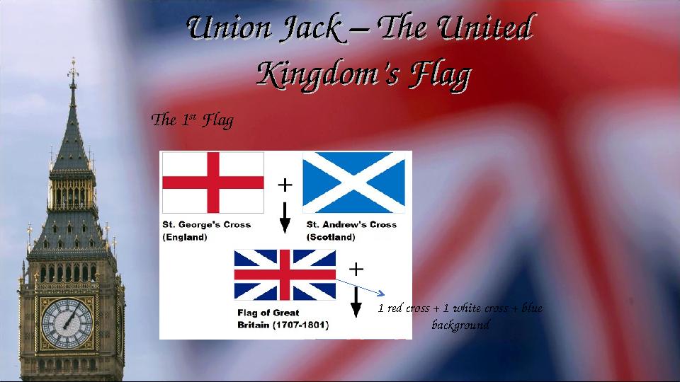Union Jack – The United Union Jack – The United Kingdom’s FlagKingdom’s Flag The 1 st Flag 1 red cross + 1 white cross + blue